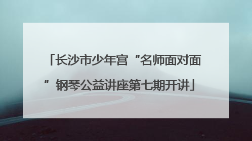 长沙市少年宫“名师面对面”钢琴公益讲座第七期开讲