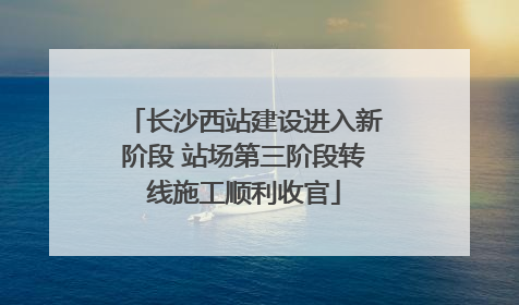 长沙西站建设进入新阶段 站场第三阶段转线施工顺利收官