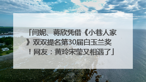 闫妮、蒋欣凭借《小巷人家》双双提名第30届白玉兰奖！网友：黄玲宋莹又相遇了