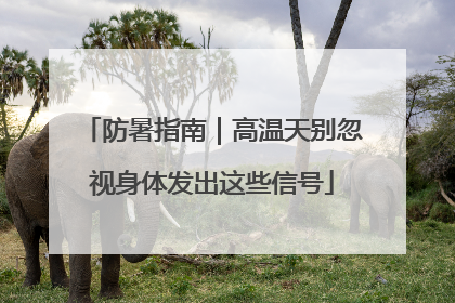 防暑指南｜高温天别忽视身体发出这些信号