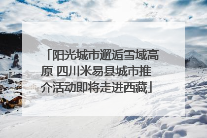 阳光城市邂逅雪域高原 四川米易县城市推介活动即将走进西藏