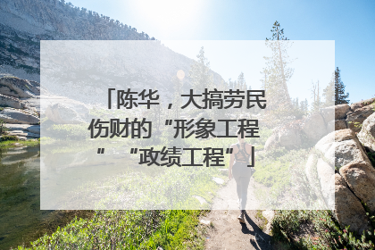 陈华，大搞劳民伤财的“形象工程”“政绩工程”