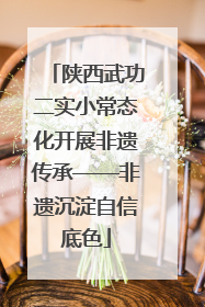 陕西武功二实小常态化开展非遗传承——非遗沉淀自信底色