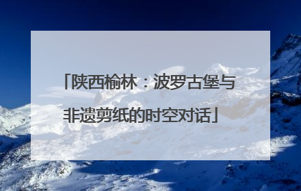 陕西榆林：波罗古堡与非遗剪纸的时空对话