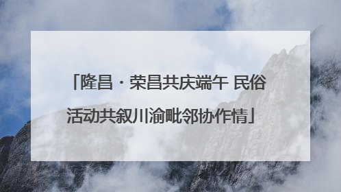 隆昌・荣昌共庆端午 民俗活动共叙川渝毗邻协作情