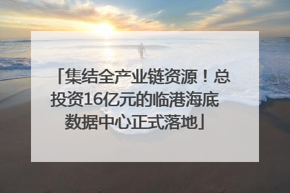 集结全产业链资源！总投资16亿元的临港海底数据中心正式落地