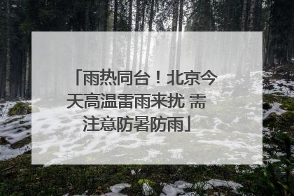 雨热同台！北京今天高温雷雨来扰 需注意防暑防雨