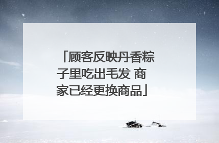 顾客反映丹香粽子里吃出毛发 商家已经更换商品