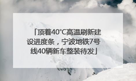 顶着40℃高温刷新建设进度条，宁波地铁7号线40辆新车整装待发