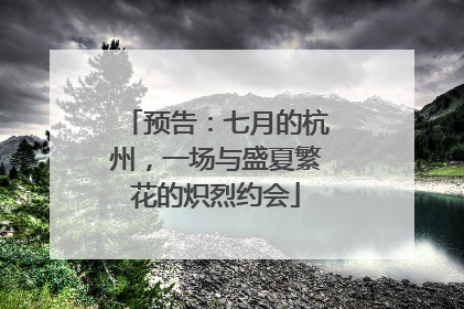 预告：七月的杭州，一场与盛夏繁花的炽烈约会