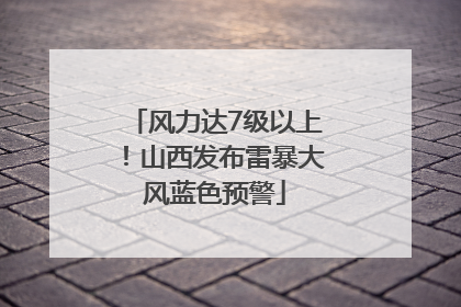 风力达7级以上！山西发布雷暴大风蓝色预警