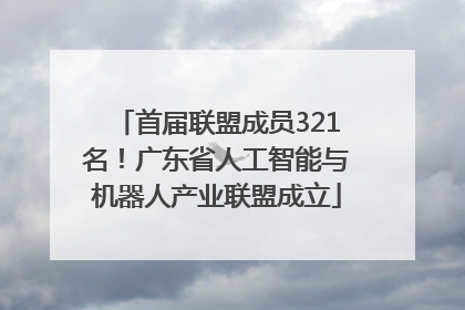 首届联盟成员321名！广东省人工智能与机器人产业联盟成立