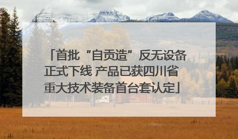 首批“自贡造”反无设备正式下线 产品已获四川省重大技术装备首台套认定