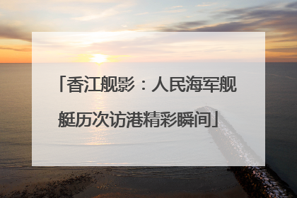香江舰影：人民海军舰艇历次访港精彩瞬间