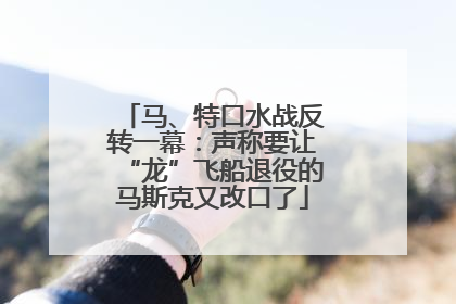 马、特口水战反转一幕：声称要让“龙”飞船退役的马斯克又改口了