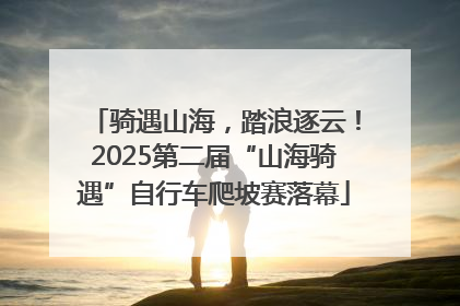 骑遇山海，踏浪逐云！2025第二届“山海骑遇”自行车爬坡赛落幕