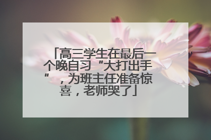 高三学生在最后一个晚自习“大打出手”，为班主任准备惊喜，老师哭了