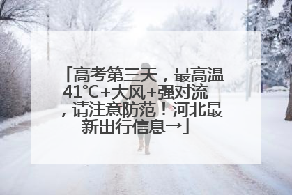 高考第三天，最高温41℃+大风+强对流，请注意防范！河北最新出行信息→
