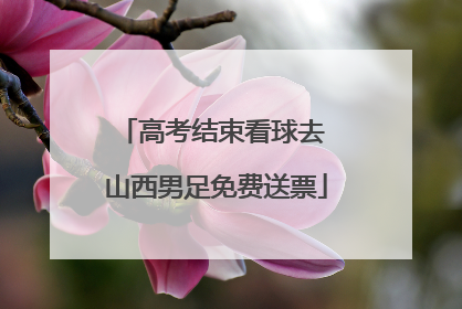 高考结束看球去 山西男足免费送票