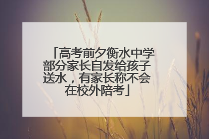 高考前夕衡水中学部分家长自发给孩子送水，有家长称不会在校外陪考