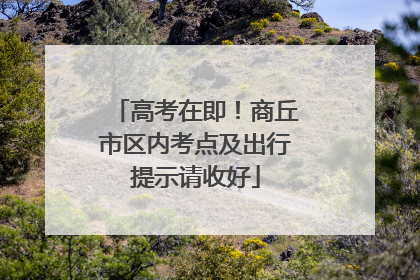 高考在即！商丘市区内考点及出行提示请收好