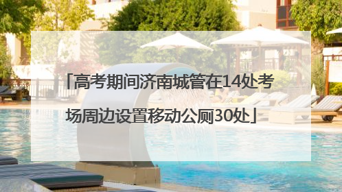 高考期间济南城管在14处考场周边设置移动公厕30处