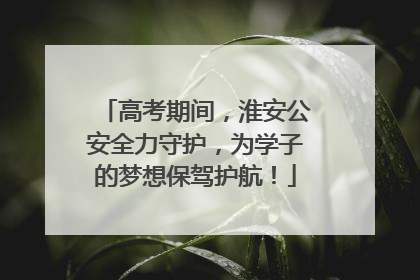 高考期间，淮安公安全力守护，为学子的梦想保驾护航！