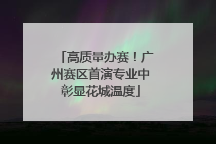 高质量办赛！广州赛区首演专业中彰显花城温度