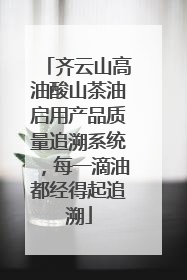 齐云山高油酸山茶油启用产品质量追溯系统，每一滴油都经得起追溯