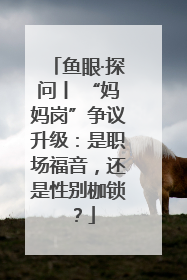 鱼眼·探问丨 “妈妈岗”争议升级：是职场福音，还是性别枷锁？