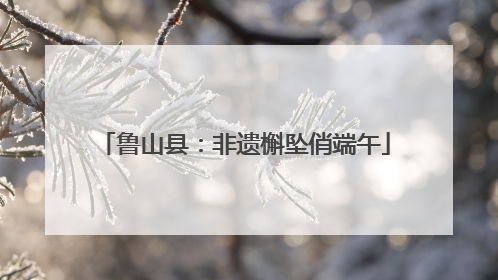鲁山县：非遗槲坠俏端午
