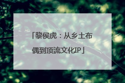 黎侯虎：从乡土布偶到顶流文化IP