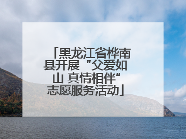 黑龙江省桦南县开展“父爱如山 真情相伴”志愿服务活动