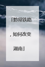 黔常铁路，如何改变湖南