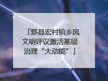 黟县宏村镇乡风文明评议激活基层治理“大动能”
