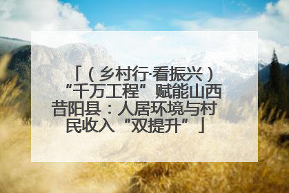 （乡村行·看振兴）“千万工程”赋能山西昔阳县：人居环境与村民收入“双提升”