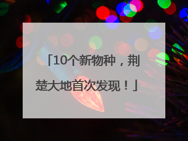10个新物种，荆楚大地首次发现！