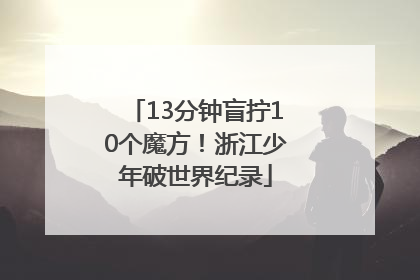 13分钟盲拧10个魔方！浙江少年破世界纪录