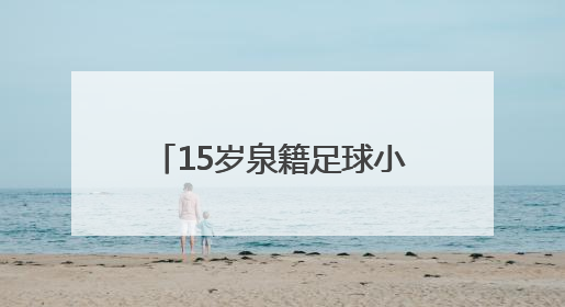 15岁泉籍足球小将刘凯源签约西甲“黄色潜水艇”