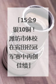 15金9银10铜！潍坊市体校在省田径冠军赛中再创佳绩