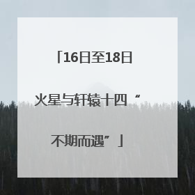 16日至18日火星与轩辕十四“不期而遇”