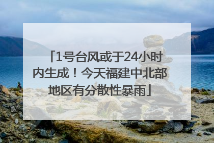 1号台风或于24小时内生成！今天福建中北部地区有分散性暴雨