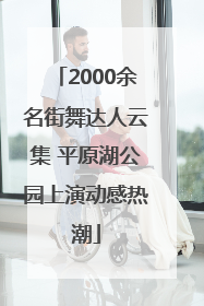 2000余名街舞达人云集 平原湖公园上演动感热潮