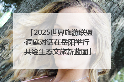 2025世界旅游联盟·洞庭对话在岳阳举行 共绘生态文旅新蓝图