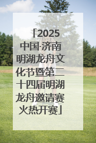 2025中国·济南明湖龙舟文化节暨第二十四届明湖龙舟邀请赛火热开赛