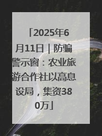2025年6月11日｜防骗警示窗：农业旅游合作社以高息设局，集资380万