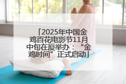 2025年中国金鸡百花电影节11月中旬在厦举办：“金鸡时间”正式启动