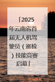 2025年云南省首届无人机驾驶员（巡检）技能竞赛启幕