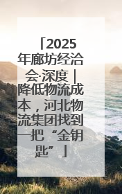 2025年廊坊经洽会·深度｜降低物流成本，河北物流集团找到一把“金钥匙”