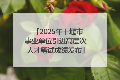 2025年十堰市事业单位引进高层次人才笔试成绩发布
